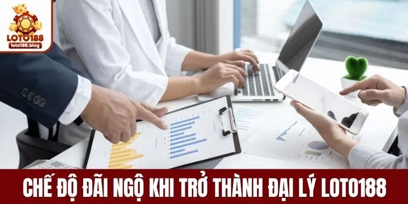 Quyền lợi và ưu đãi khi trở thành đại lý LOTO188